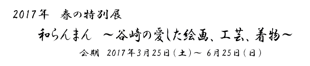 2017年　春の特別展和らんまん　～谷崎の愛した絵画、工芸、着物～ 会期　2017年3月25日（土）～ 6月25日（日）
