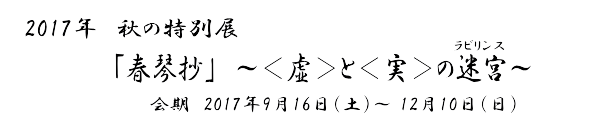 2017年　秋の特別展「春琴抄」～〈虚〉と〈実〉の迷宮(ラビリンス)～　会期　2017年9月16日（土）～ 12月10日（日）