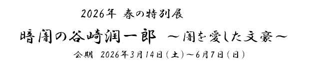 2026年春の特別展「暗闇の谷崎潤一郎～闇を愛した文豪～」　会期　2026年3月14日(土)～6月7日(日)